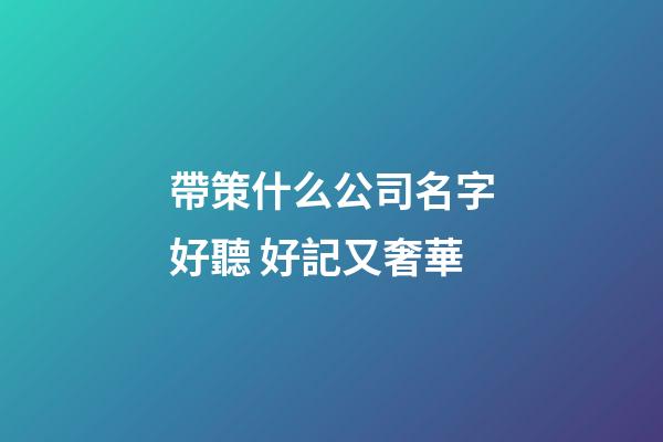 帶策什么公司名字好聽 好記又奢華-第1張-公司起名-玄機派